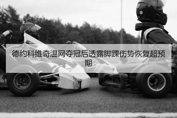 德约科维奇温网夺冠后透露脚踝伤势恢复超预期